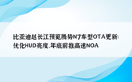 比亚迪赵长江预览腾势N7车型OTA更新：优化HUD亮度，年底前推高速NOA