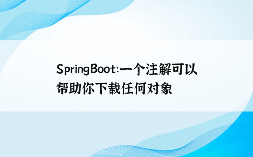 SpringBoot：一个注解可以帮助你下载任何对象