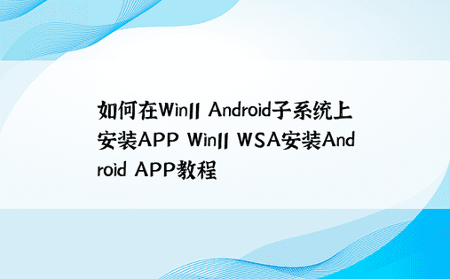 如何在Win11 Android子系统上安装APP Win11 WSA安装Android APP教程