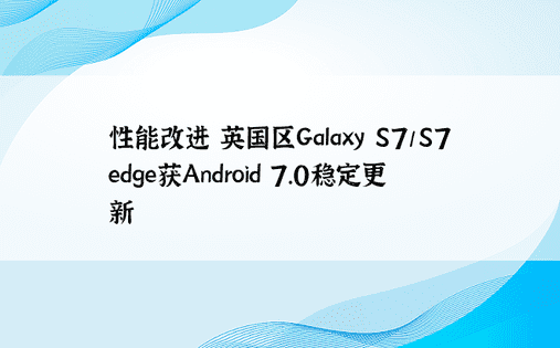 性能改进 英国区Galaxy S7/S7 edge获Android 7.0稳定更新