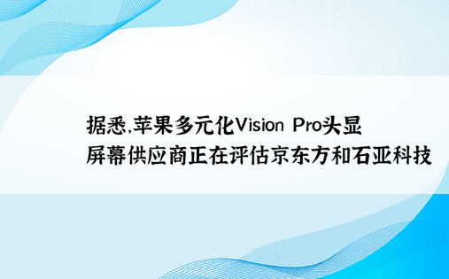 据悉，苹果多元化Vision Pro头显屏幕供应商正在评估京东方和石亚科技