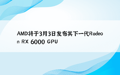AMD将于3月3日发布其下一代Radeon RX 6000 GPU