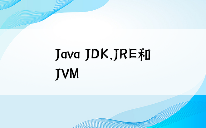 Java JDK，JRE和JVM