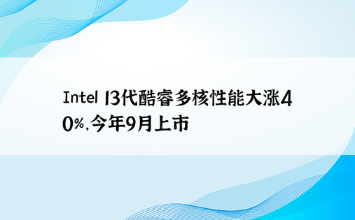 Intel 13代酷睿多核性能大涨40%，今年9月上市