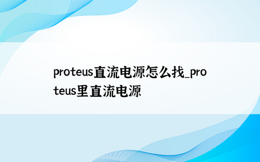 proteus直流电源怎么找_proteus里直流电源