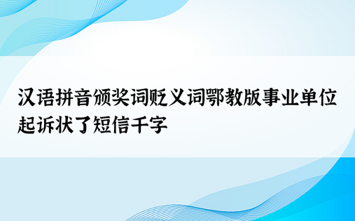 汉语拼音颁奖词贬义词鄂教版事业单位起诉状了短信千字