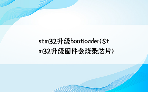 stm32升级bootloader（Stm32升级固件会烧录芯片）