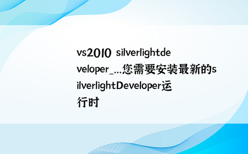 vs2010 silverlightdeveloper_...您需要安装最新的silverlightDeveloper运行时