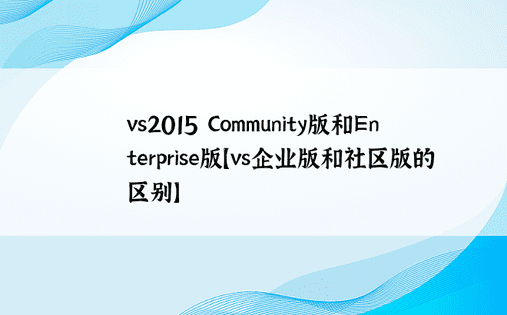 vs2015 Community版和Enterprise版【vs企业版和社区版的区别】