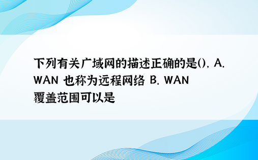 下列有关广域网的描述正确的是（）， A. WAN 也称为远程网络 B. WAN 覆盖范围可以是 