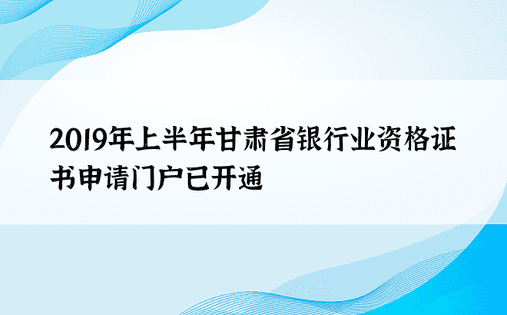 2019年上半年甘肃省银行业资格证书申请门户已开通
