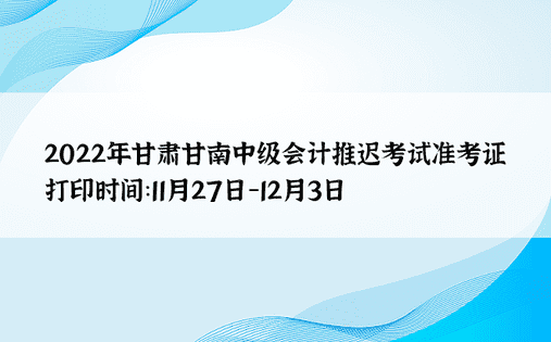 2022年甘肃甘南中级会计推迟考试准考证打印时间：11月27日-12月3日 