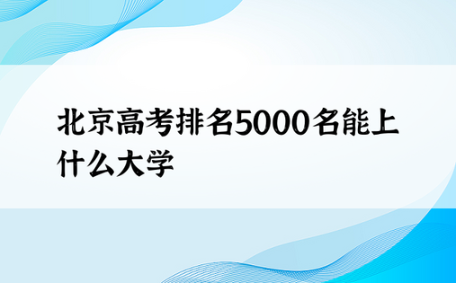 北京高考排名5000名能上什么大学