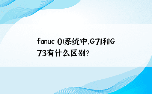 fanuc 0i系统中，G71和G73有什么区别？ 