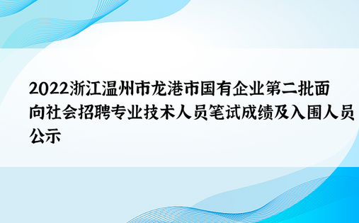 2022浙江温州市龙港市国有企业第二批面向社会招聘专业技术人员笔试成绩及入围人员公示