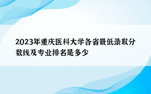 2023年重庆医科大学各省最低录取分数线及专业排名是多少